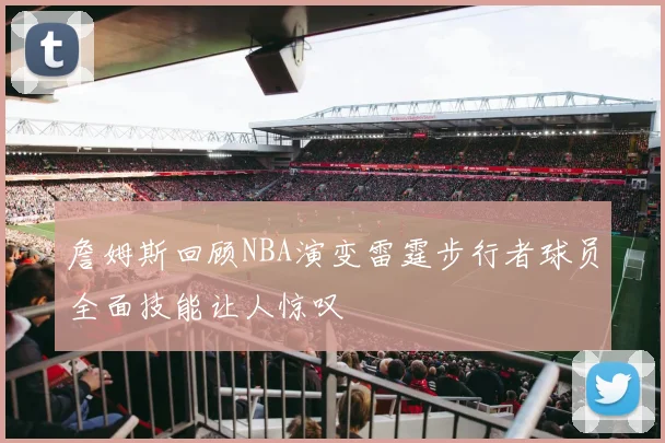 詹姆斯回顾NBA演变雷霆步行者球员全面技能让人惊叹