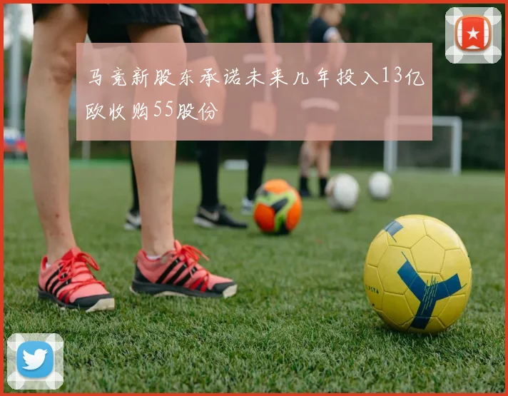 马竞新股东承诺未来几年投入13亿欧收购55股份