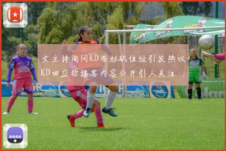 女主持询问KD洛杉矶住址引发热议KD回应称播客内容公开引人关注