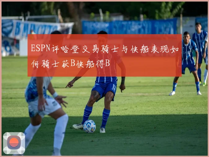ESPN评哈登交易骑士与快船表现如何骑士获B快船得B