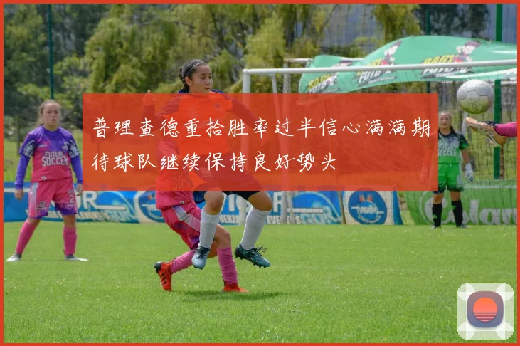 普理查德重拾胜率过半信心满满期待球队继续保持良好势头