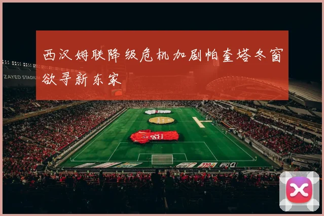 西汉姆联降级危机加剧帕奎塔冬窗欲寻新东家
