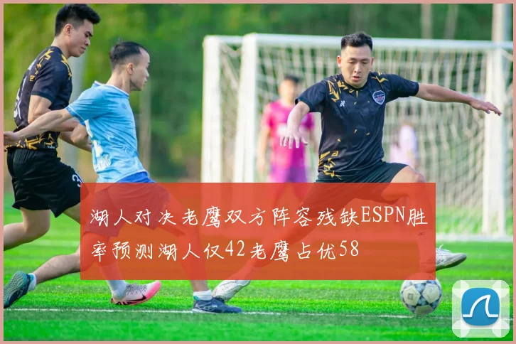 湖人对决老鹰双方阵容残缺ESPN胜率预测湖人仅42老鹰占优58