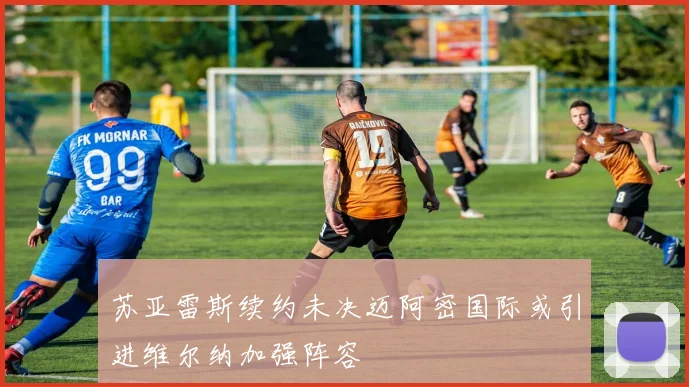 苏亚雷斯续约未决迈阿密国际或引进维尔纳加强阵容