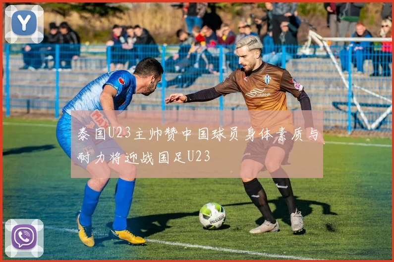 泰国U23主帅赞中国球员身体素质与耐力将迎战国足U23
