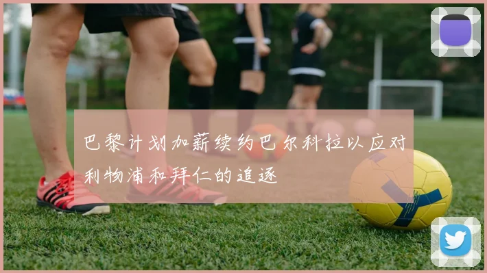 巴黎计划加薪续约巴尔科拉以应对利物浦和拜仁的追逐