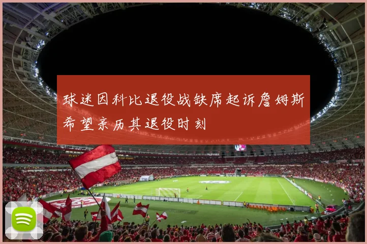 球迷因科比退役战缺席起诉詹姆斯希望亲历其退役时刻