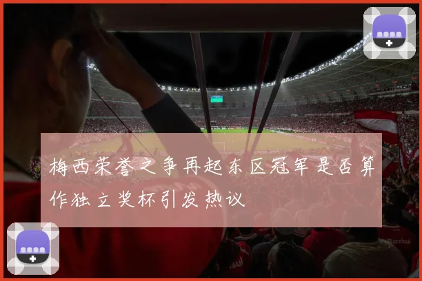 梅西荣誉之争再起东区冠军是否算作独立奖杯引发热议