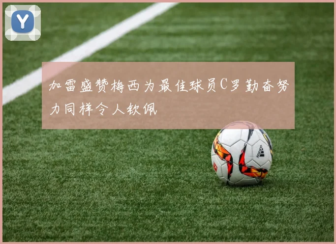 加雷盛赞梅西为最佳球员C罗勤奋努力同样令人钦佩