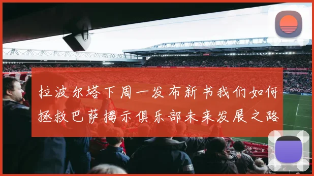 拉波尔塔下周一发布新书我们如何拯救巴萨揭示俱乐部未来发展之路
