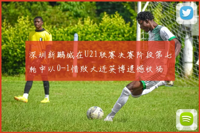 深圳新鹏城在U21联赛决赛阶段第七轮中以0-1惜败大连英博遗憾收场