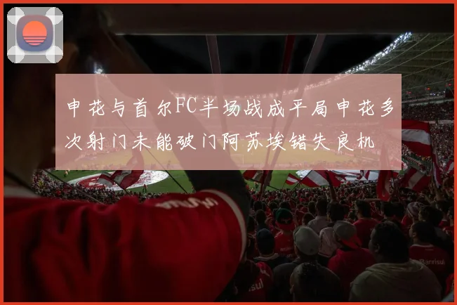 申花与首尔FC半场战成平局申花多次射门未能破门阿苏埃错失良机