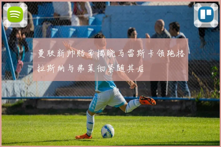 曼联新帅赔率揭晓马雷斯卡领跑格拉斯纳与弗莱彻紧随其后