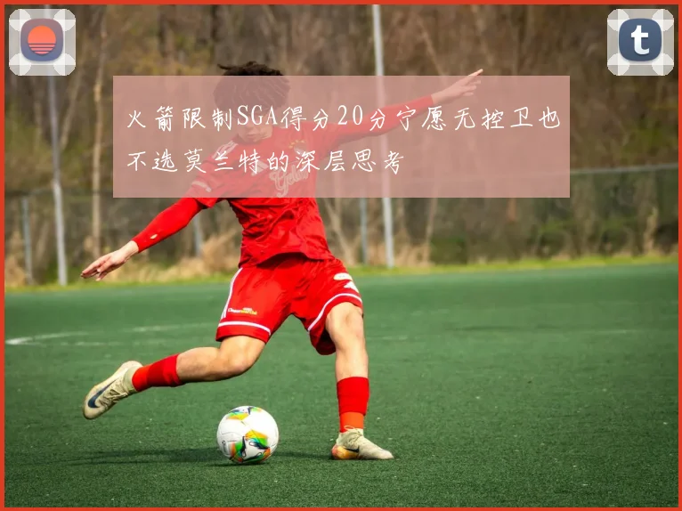 火箭限制SGA得分20分宁愿无控卫也不选莫兰特的深层思考