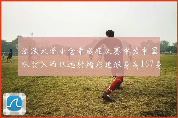 法政大学小仓幸成在决赛中为中国队打入两记远射精彩进球身高167身价25万欧