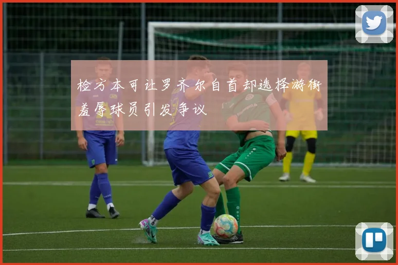 检方本可让罗齐尔自首却选择游街羞辱球员引发争议