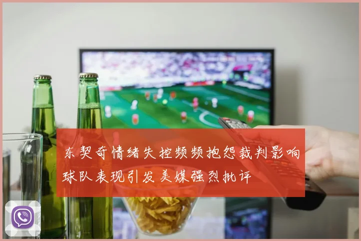 东契奇情绪失控频频抱怨裁判影响球队表现引发美媒强烈批评