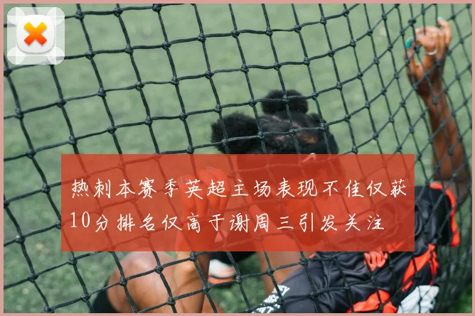 热刺本赛季英超主场表现不佳仅获10分排名仅高于谢周三引发关注