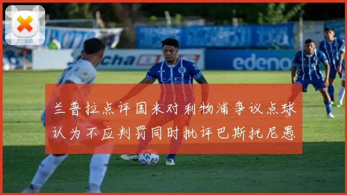 兰普拉点评国米对利物浦争议点球认为不应判罚同时批评巴斯托尼愚蠢拉拽动作