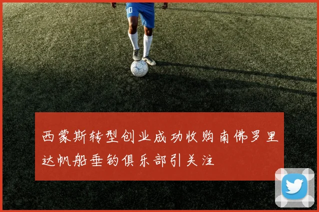 西蒙斯转型创业成功收购南佛罗里达帆船垂钓俱乐部引关注