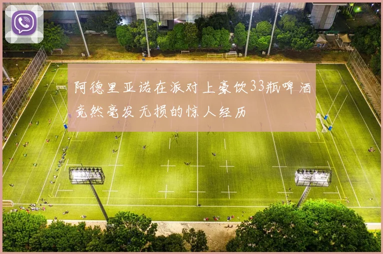 阿德里亚诺在派对上豪饮33瓶啤酒竟然毫发无损的惊人经历