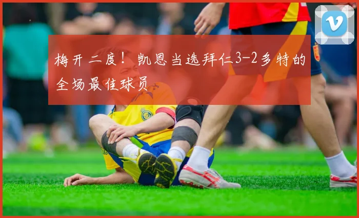梅开二度！凯恩当选拜仁3-2多特的全场最佳球员