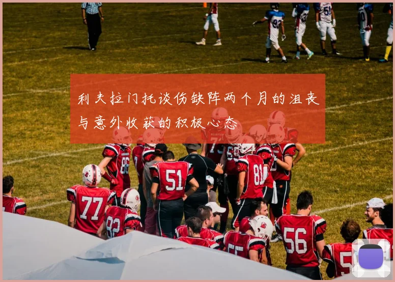 利夫拉门托谈伤缺阵两个月的沮丧与意外收获的积极心态
