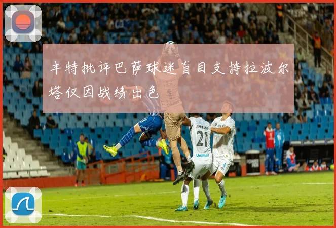 丰特批评巴萨球迷盲目支持拉波尔塔仅因战绩出色