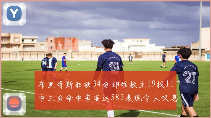 布里奇斯狂砍34分却难救主19投11中三分命中率高达583表现令人叹息