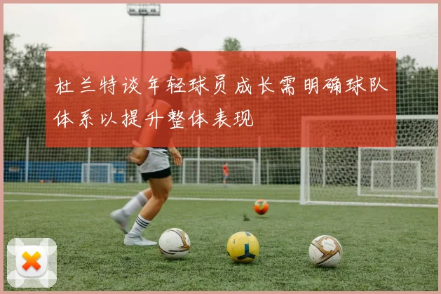 杜兰特谈年轻球员成长需明确球队体系以提升整体表现