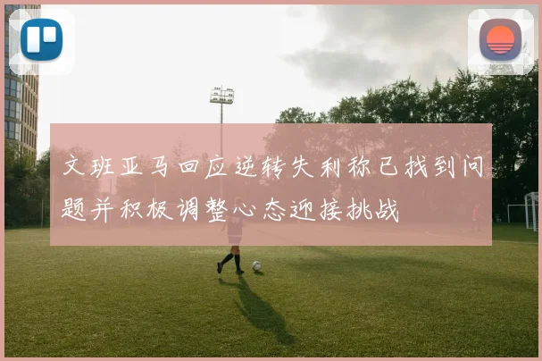 文班亚马回应逆转失利称已找到问题并积极调整心态迎接挑战