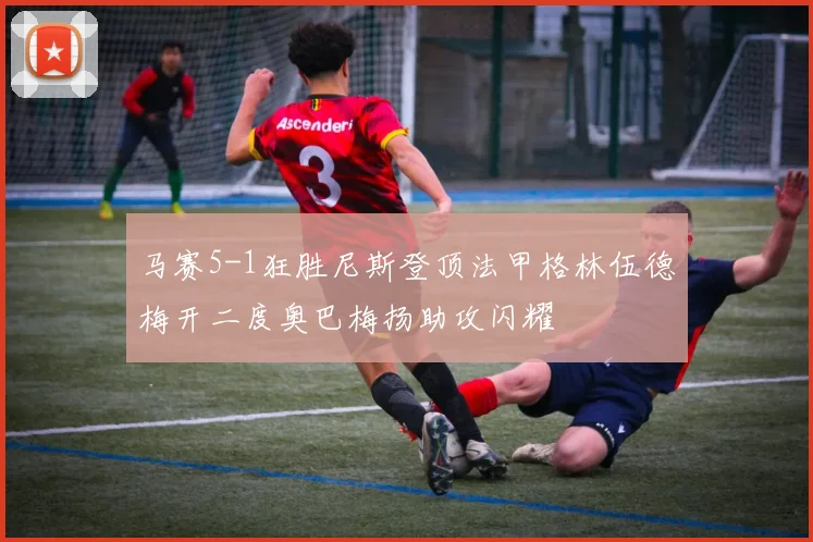 马赛5-1狂胜尼斯登顶法甲格林伍德梅开二度奥巴梅扬助攻闪耀