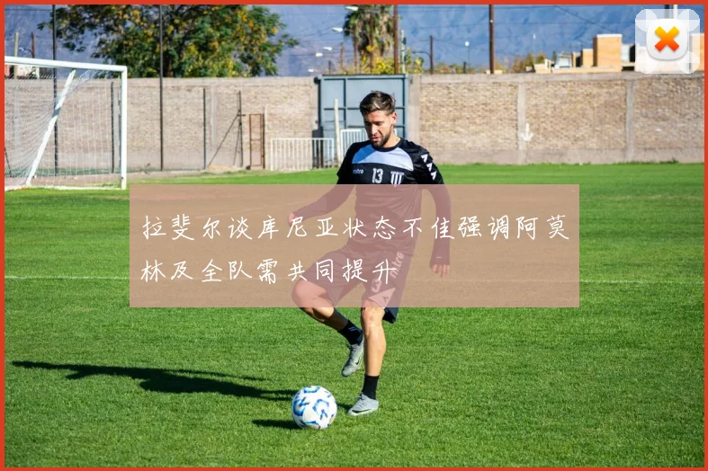 拉斐尔谈库尼亚状态不佳强调阿莫林及全队需共同提升
