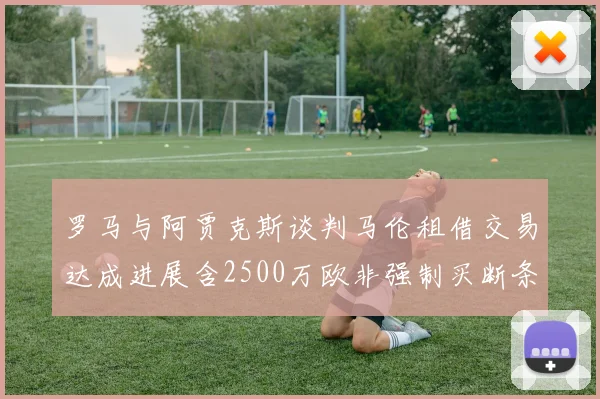 罗马与阿贾克斯谈判马伦租借交易达成进展含2500万欧非强制买断条款