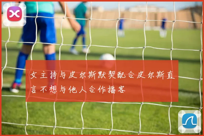 女主持与皮尔斯默契配合皮尔斯直言不想与他人合作播客