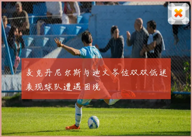 麦克丹尼尔斯与迪文岑佐双双低迷表现球队遭遇困境