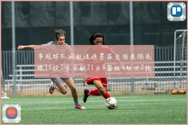 争冠球队疯狂追逐墨菲全场表现亮眼15投7中贡献21分8篮板4助攻2抢断