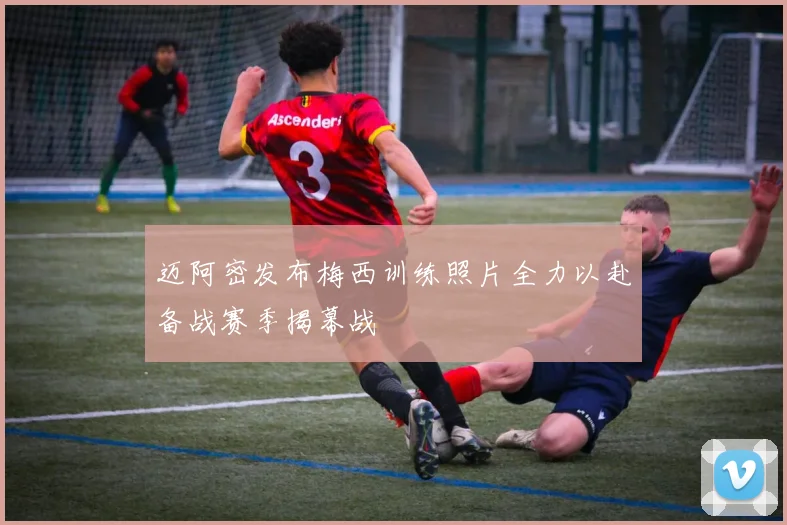 迈阿密发布梅西训练照片全力以赴备战赛季揭幕战