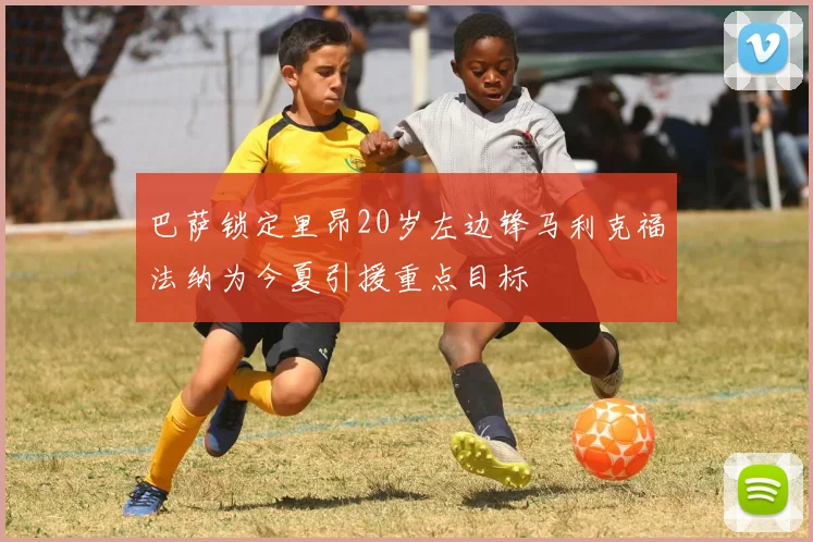 巴萨锁定里昂20岁左边锋马利克福法纳为今夏引援重点目标