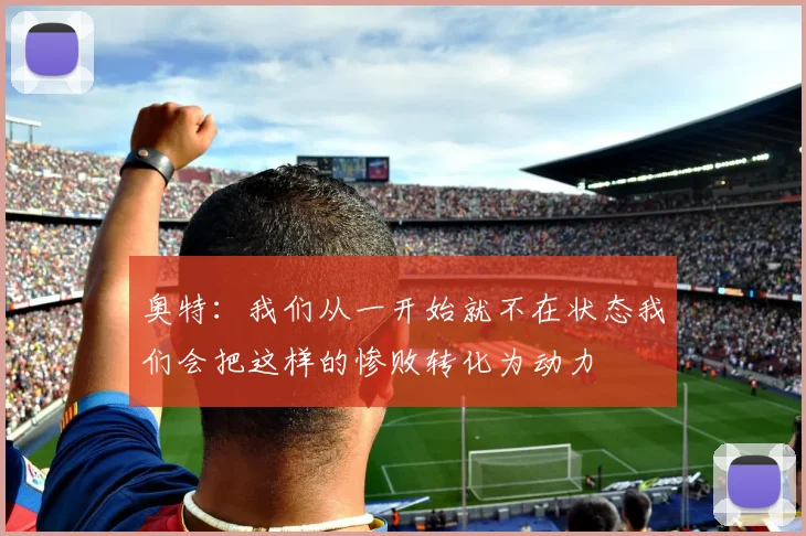 奥特：我们从一开始就不在状态我们会把这样的惨败转化为动力