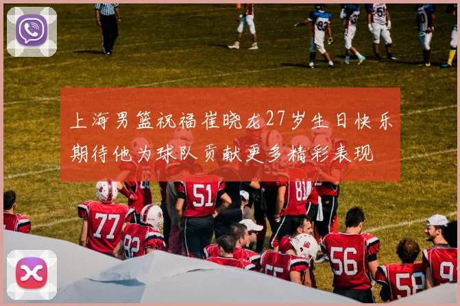 上海男篮祝福崔晓龙27岁生日快乐期待他为球队贡献更多精彩表现