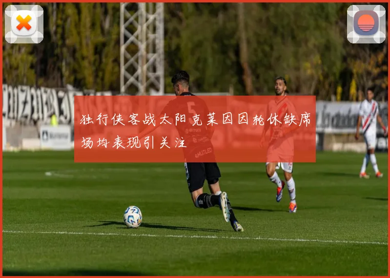 独行侠客战太阳克莱因因轮休缺席场均表现引关注