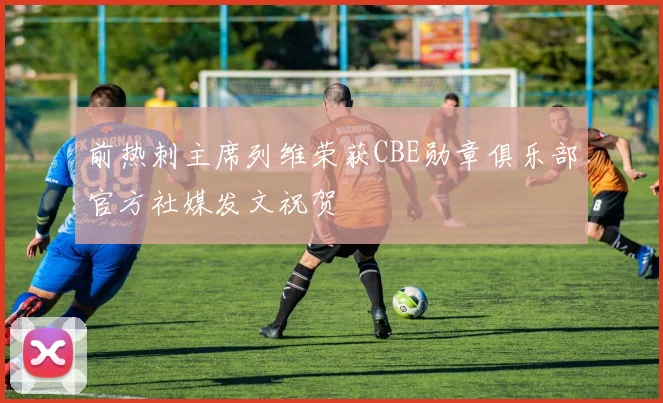 前热刺主席列维荣获CBE勋章俱乐部官方社媒发文祝贺