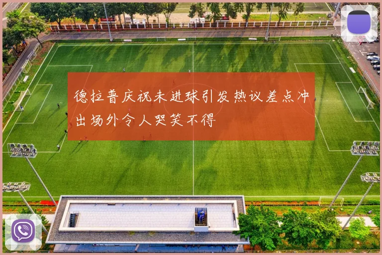 德拉普庆祝未进球引发热议差点冲出场外令人哭笑不得