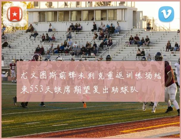 尤文图斯前锋米利克重返训练场结束553天缺席期望复出助球队