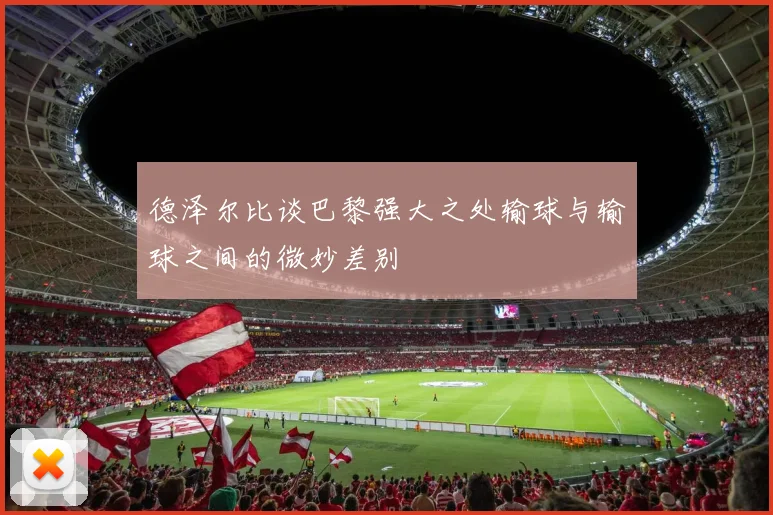 德泽尔比谈巴黎强大之处输球与输球之间的微妙差别