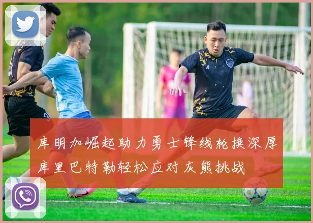 库明加崛起助力勇士锋线轮换深厚库里巴特勒轻松应对灰熊挑战