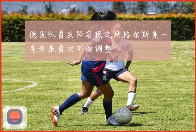 德国队首发阵容稳定纳格尔斯曼一年多来首次不做调整