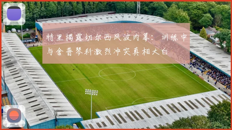 特里揭露切尔西风波内幕：训练中与舍普琴科激烈冲突真相大白