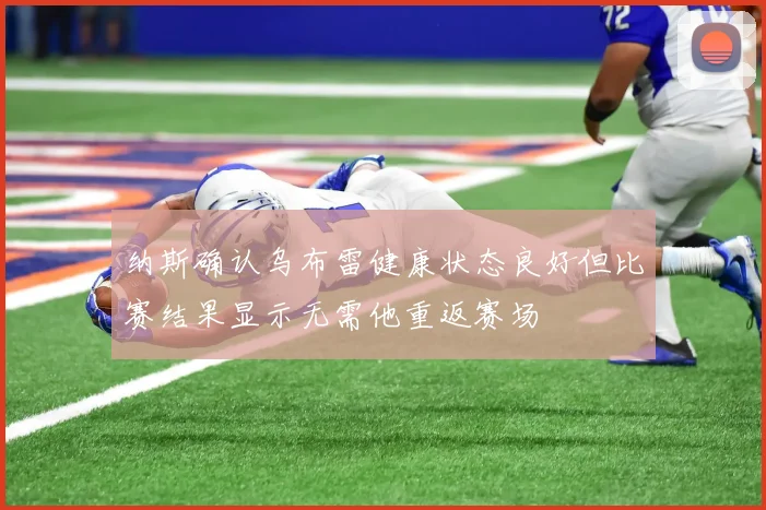 纳斯确认乌布雷健康状态良好但比赛结果显示无需他重返赛场